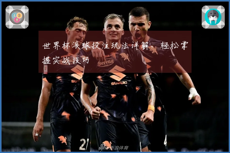 世界杯滚球投注玩法详解，轻松掌握实战技巧