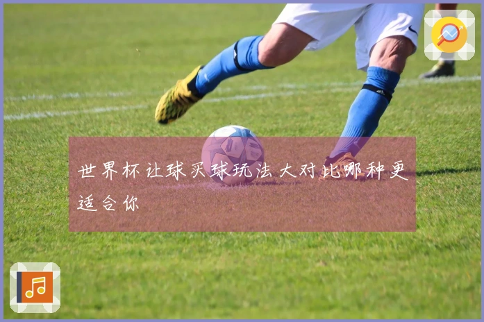 世界杯让球买球玩法大对比哪种更适合你