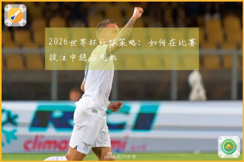 2026世界杯让球策略：如何在比赛投注中稳占先机