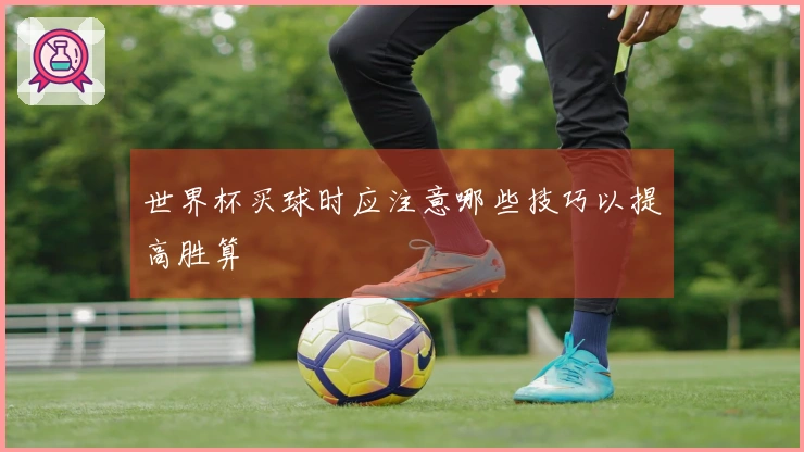 世界杯买球时应注意哪些技巧以提高胜算