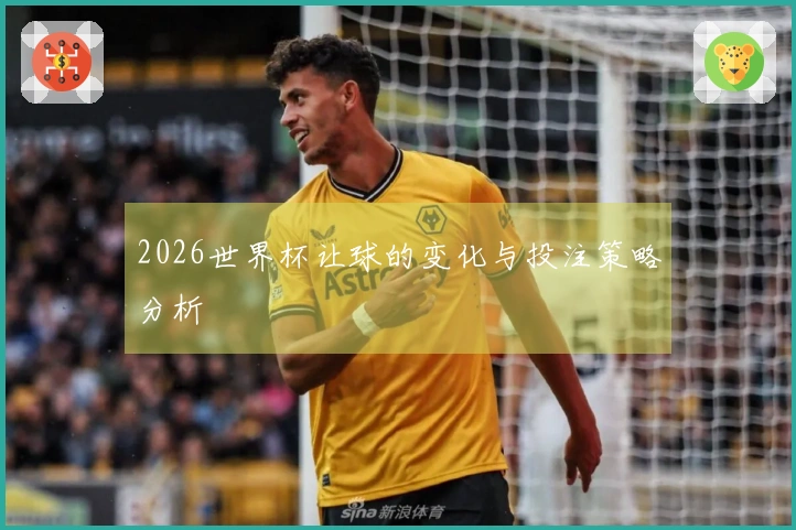 2026世界杯让球的变化与投注策略分析