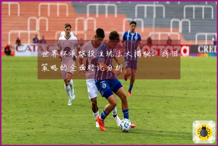 世界杯滚球投注玩法大揭秘：新旧策略的全面对比分析
