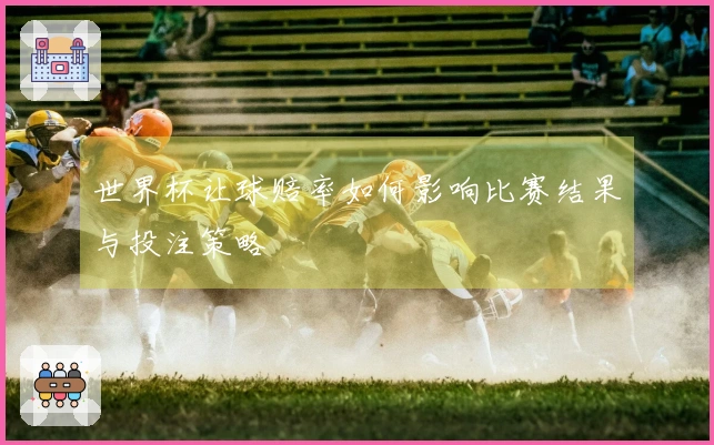 世界杯让球赔率如何影响比赛结果与投注策略