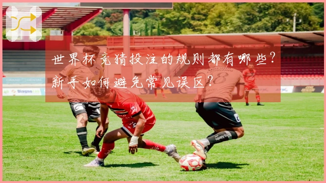 世界杯竞猜投注的规则都有哪些？新手如何避免常见误区？