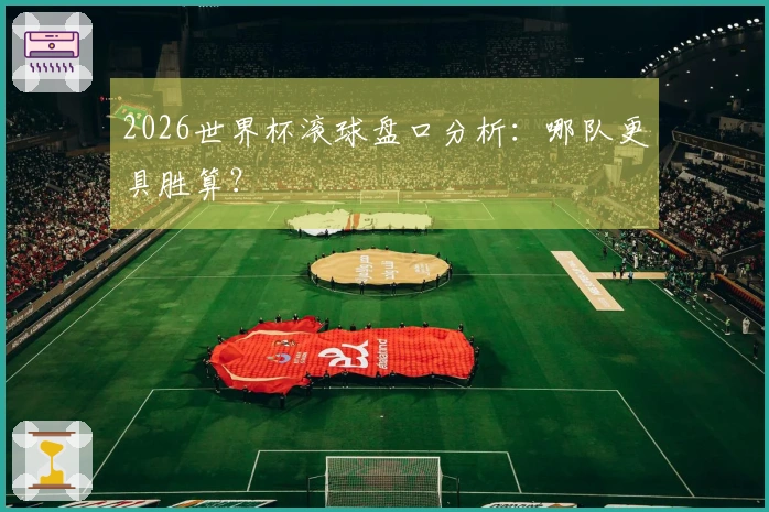 2026世界杯滚球盘口分析：哪队更具胜算？