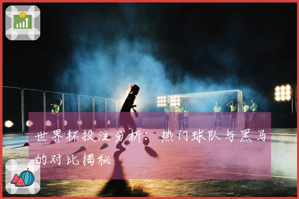 世界杯投注分析：热门球队与黑马的对比揭秘