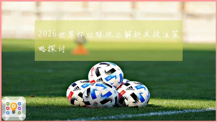 2026世界杯让球玩法解析及投注策略探讨