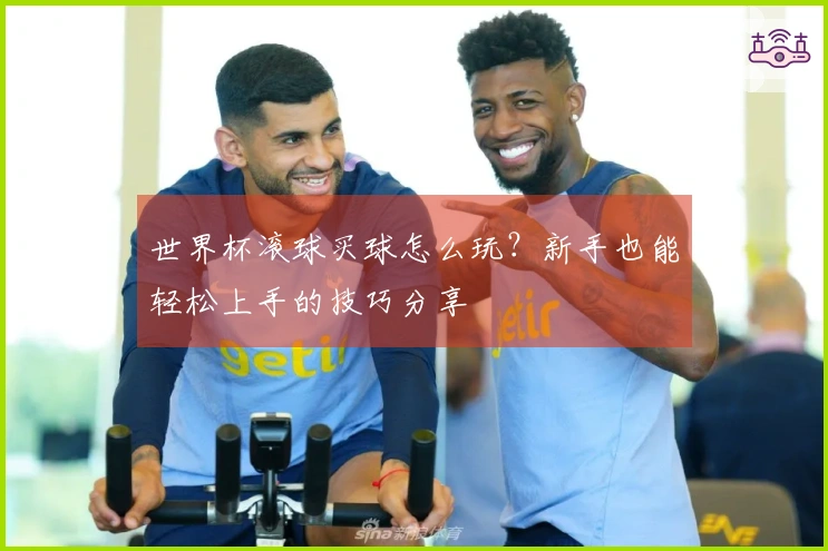 世界杯滚球买球怎么玩？新手也能轻松上手的技巧分享