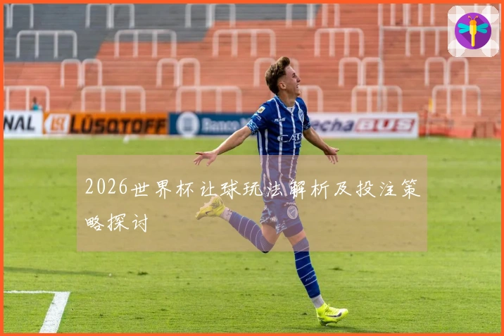 2026世界杯让球玩法解析及投注策略探讨