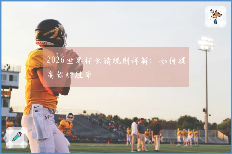 2026世界杯竞猜规则详解：如何提高你的胜率