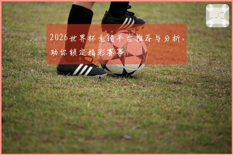 2026世界杯竞猜平台推荐与分析，助你锁定精彩赛事