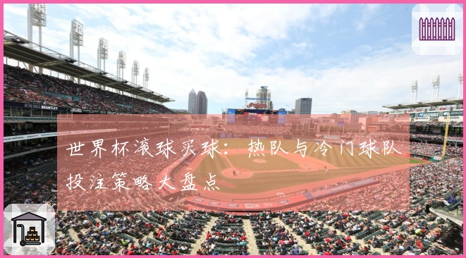 世界杯滚球买球：热队与冷门球队投注策略大盘点