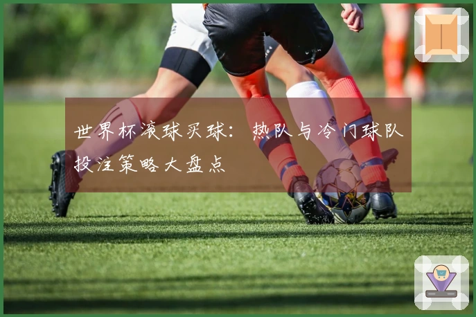 世界杯滚球买球：热队与冷门球队投注策略大盘点