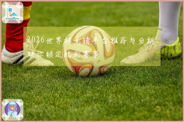 2026世界杯竞猜平台推荐与分析，助你锁定精彩赛事