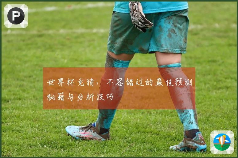 世界杯竞猜，不容错过的最佳预测秘籍与分析技巧