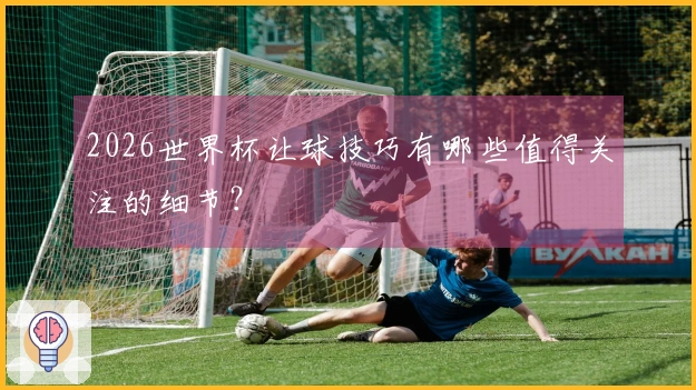2026世界杯让球技巧有哪些值得关注的细节？