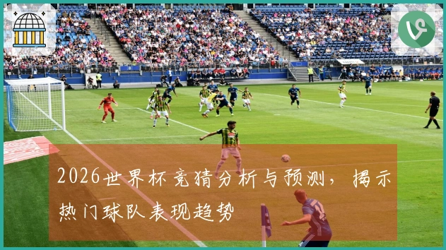 2026世界杯竞猜分析与预测，揭示热门球队表现趋势