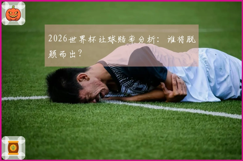 2026世界杯让球赔率分析：谁将脱颖而出？
