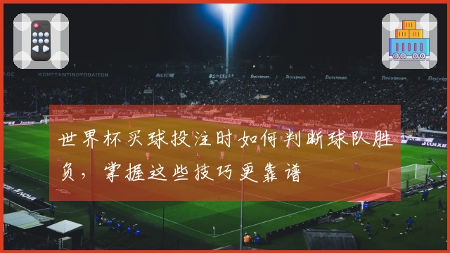 世界杯买球投注时如何判断球队胜负，掌握这些技巧更靠谱