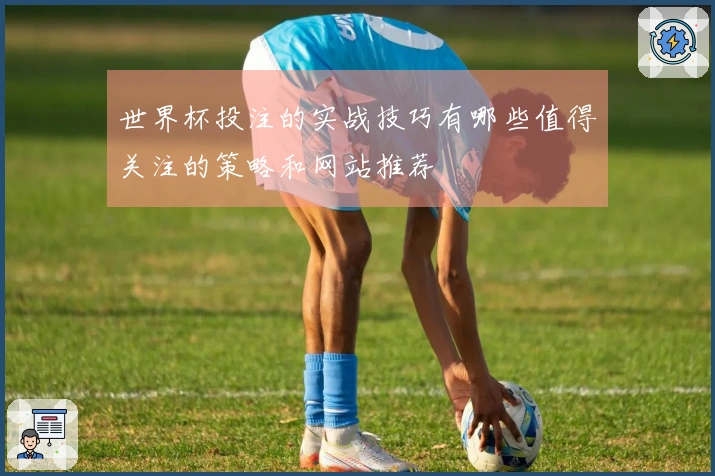 世界杯投注的实战技巧有哪些值得关注的策略和网站推荐