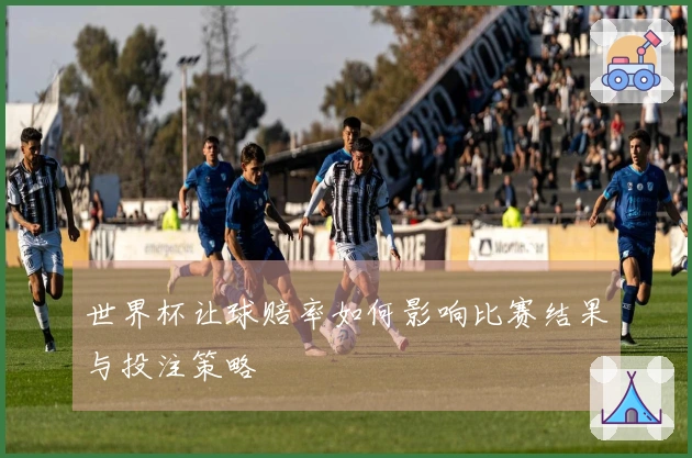 世界杯让球赔率如何影响比赛结果与投注策略