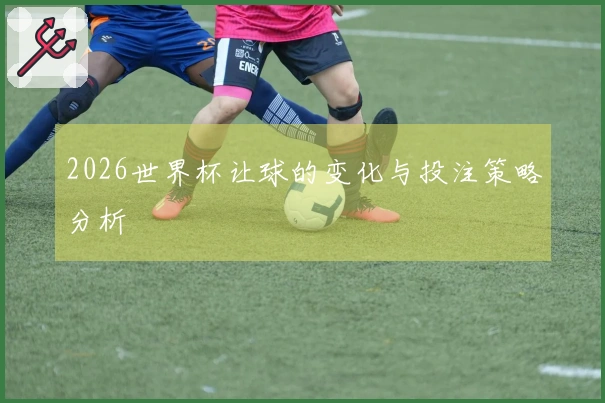 2026世界杯让球的变化与投注策略分析