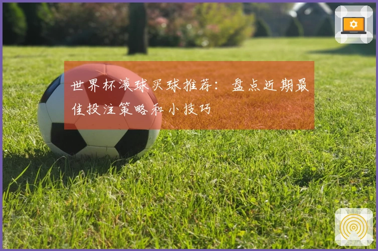 世界杯滚球买球推荐：盘点近期最佳投注策略和小技巧