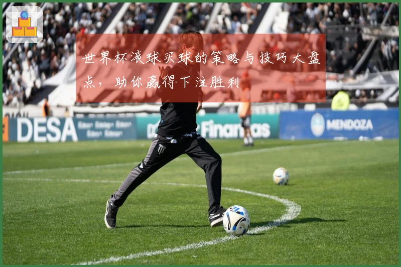 世界杯滚球买球的策略与技巧大盘点，助你赢得下注胜利