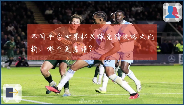 不同平台世界杯买球竞猜攻略大比拼，哪个更靠谱？
