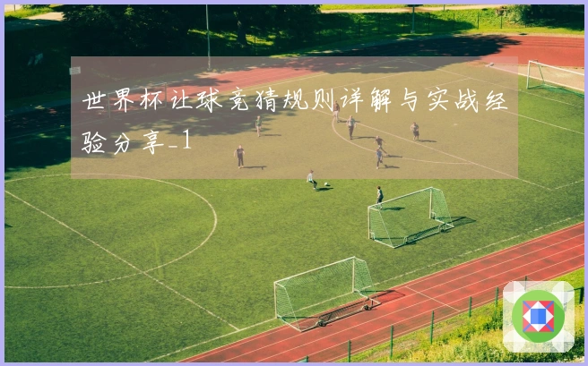 世界杯让球竞猜规则详解与实战经验分享_1
