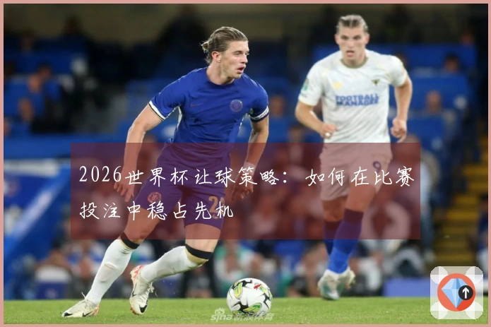 2026世界杯让球策略：如何在比赛投注中稳占先机