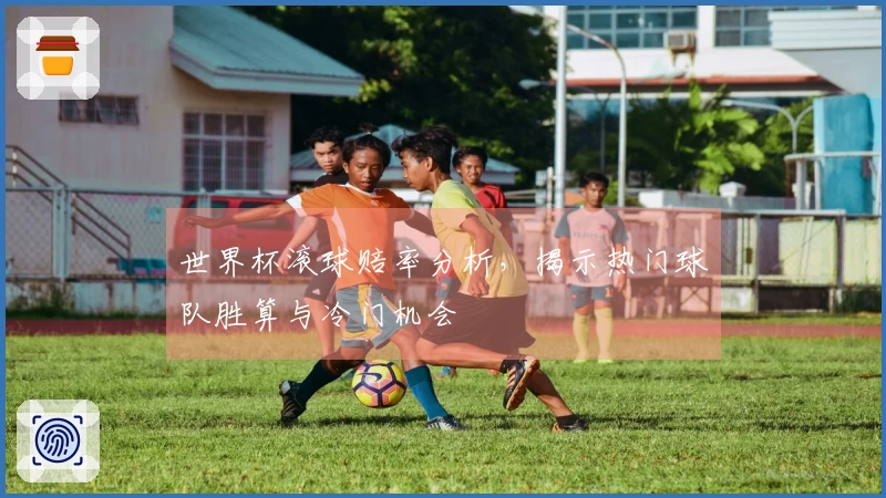 世界杯滚球赔率分析，揭示热门球队胜算与冷门机会