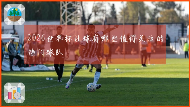2026世界杯让球有哪些值得关注的热门球队