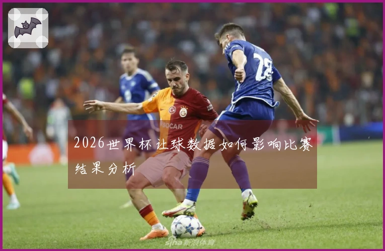 2026世界杯让球数据如何影响比赛结果分析