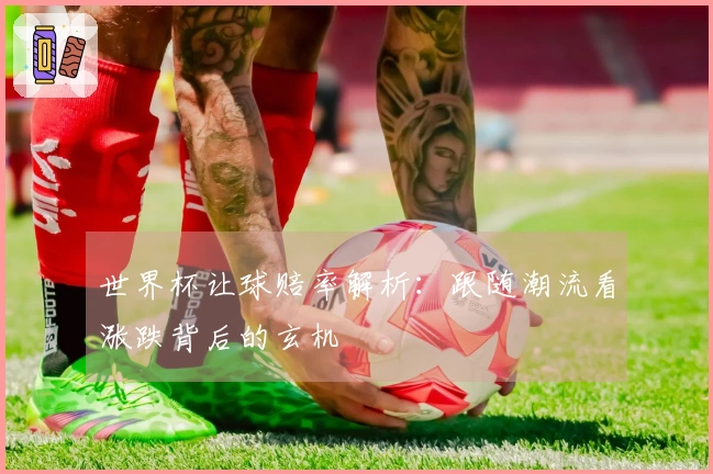 世界杯让球赔率解析：跟随潮流看涨跌背后的玄机
