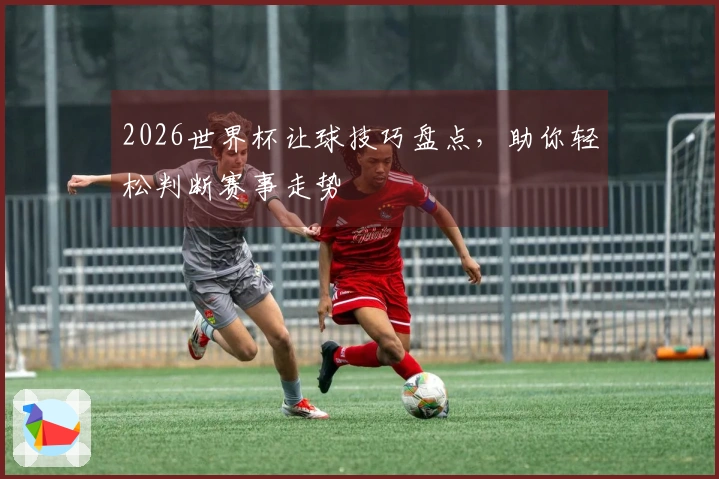 2026世界杯让球技巧盘点，助你轻松判断赛事走势