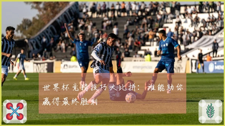 世界杯竞猜技巧大比拼：谁能助你赢得最终胜利