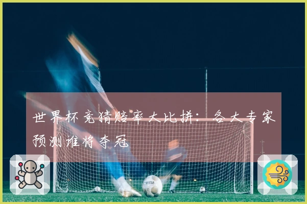 世界杯竞猜赔率大比拼：各大专家预测谁将夺冠